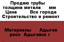 Продаю трубы 720 толщина метала 8-9 мм › Цена ­ 35 - Все города Строительство и ремонт » Материалы   . Адыгея респ.,Адыгейск г.